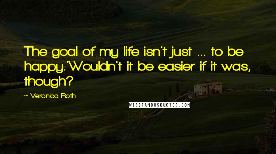 Veronica Roth Quotes: The goal of my life isn't just ... to be happy.'Wouldn't it be easier if it was, though?