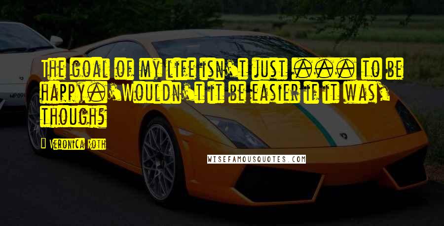 Veronica Roth Quotes: The goal of my life isn't just ... to be happy.'Wouldn't it be easier if it was, though?