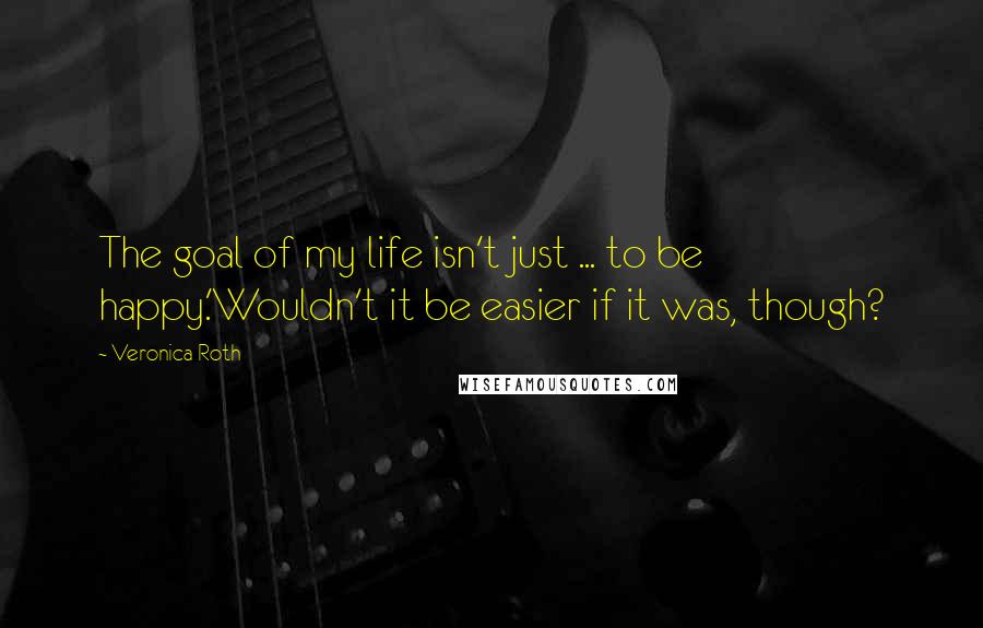 Veronica Roth Quotes: The goal of my life isn't just ... to be happy.'Wouldn't it be easier if it was, though?