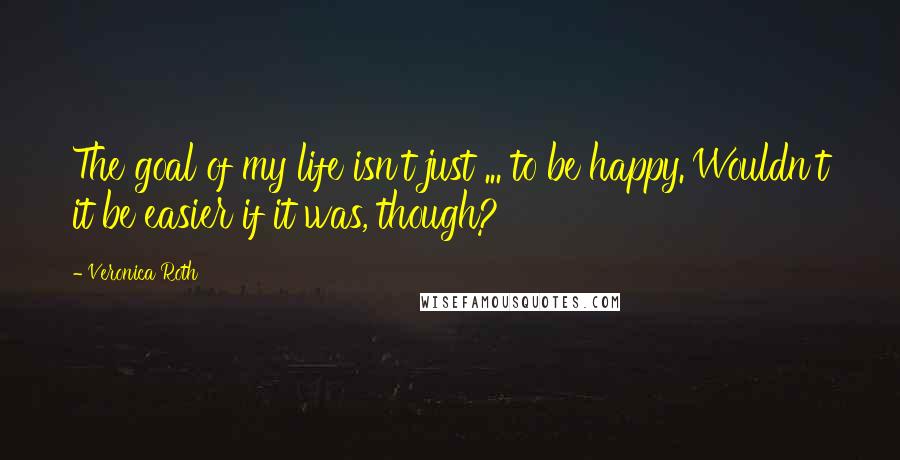 Veronica Roth Quotes: The goal of my life isn't just ... to be happy.'Wouldn't it be easier if it was, though?