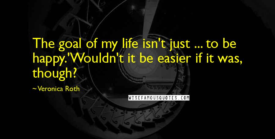 Veronica Roth Quotes: The goal of my life isn't just ... to be happy.'Wouldn't it be easier if it was, though?