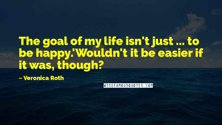 Veronica Roth Quotes: The goal of my life isn't just ... to be happy.'Wouldn't it be easier if it was, though?