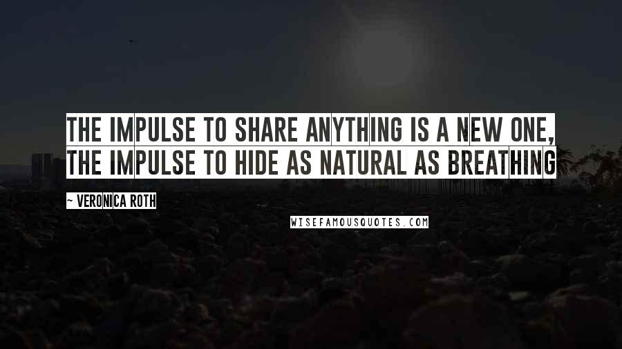 Veronica Roth Quotes: The impulse to share anything is a new one, the impulse to hide as natural as breathing