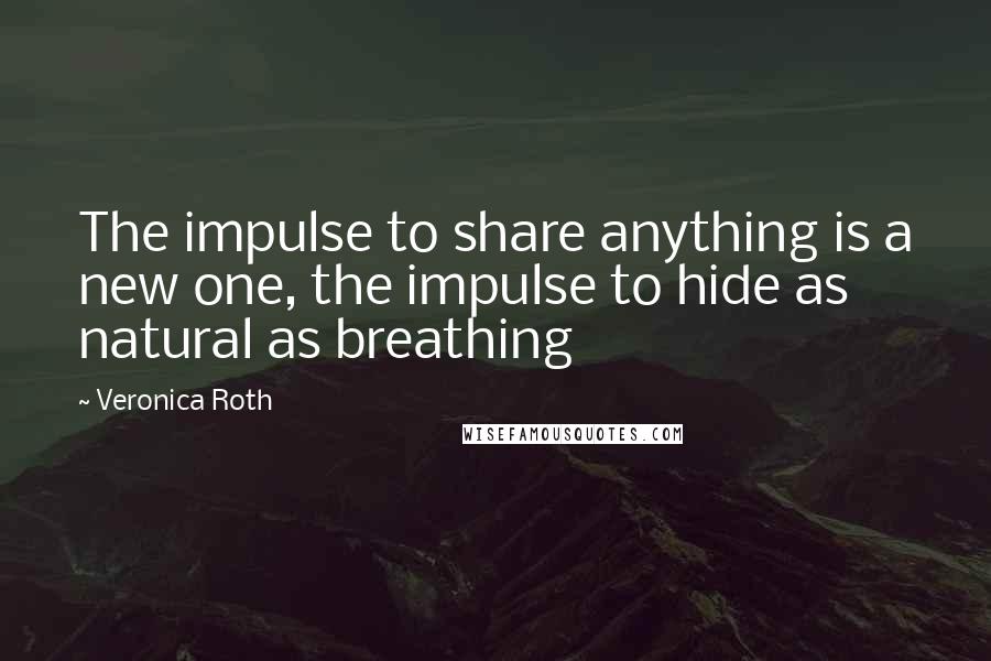 Veronica Roth Quotes: The impulse to share anything is a new one, the impulse to hide as natural as breathing