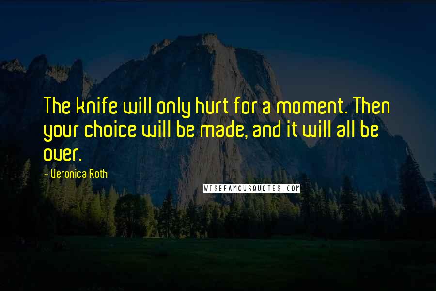 Veronica Roth Quotes: The knife will only hurt for a moment. Then your choice will be made, and it will all be over.