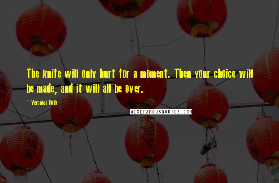 Veronica Roth Quotes: The knife will only hurt for a moment. Then your choice will be made, and it will all be over.