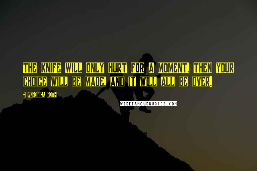 Veronica Roth Quotes: The knife will only hurt for a moment. Then your choice will be made, and it will all be over.