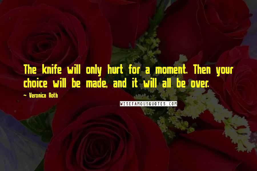 Veronica Roth Quotes: The knife will only hurt for a moment. Then your choice will be made, and it will all be over.