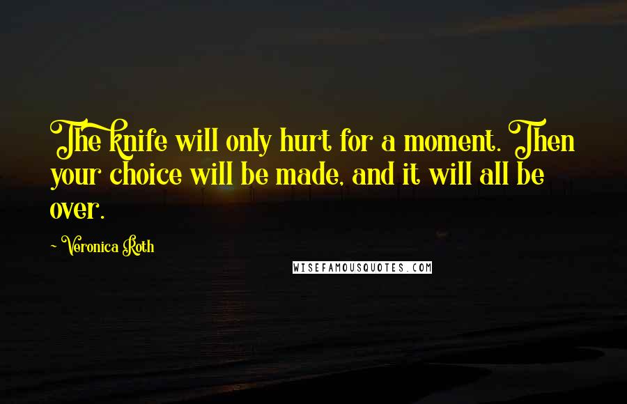 Veronica Roth Quotes: The knife will only hurt for a moment. Then your choice will be made, and it will all be over.