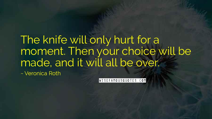Veronica Roth Quotes: The knife will only hurt for a moment. Then your choice will be made, and it will all be over.