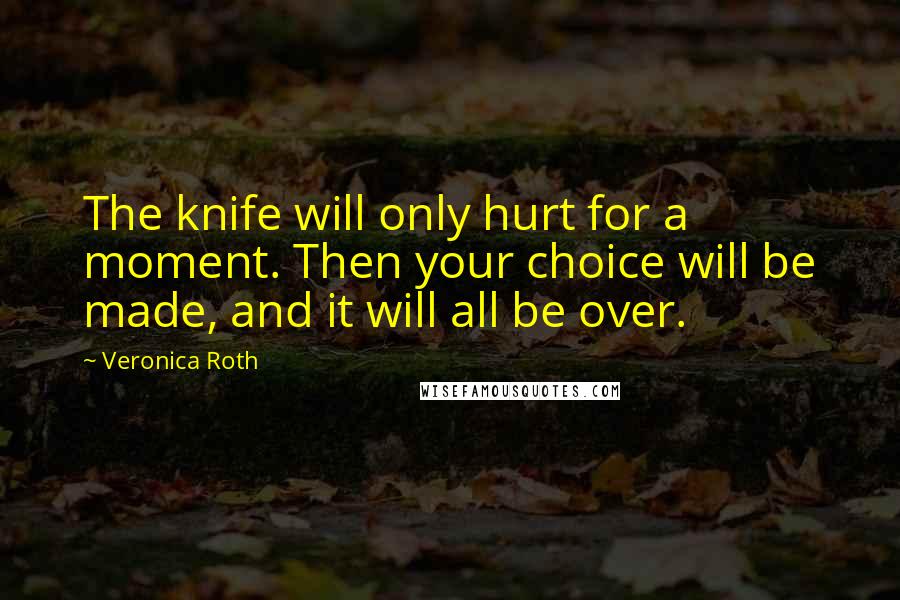 Veronica Roth Quotes: The knife will only hurt for a moment. Then your choice will be made, and it will all be over.