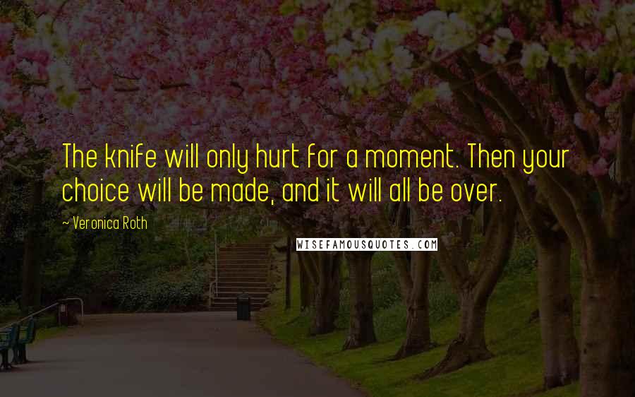 Veronica Roth Quotes: The knife will only hurt for a moment. Then your choice will be made, and it will all be over.