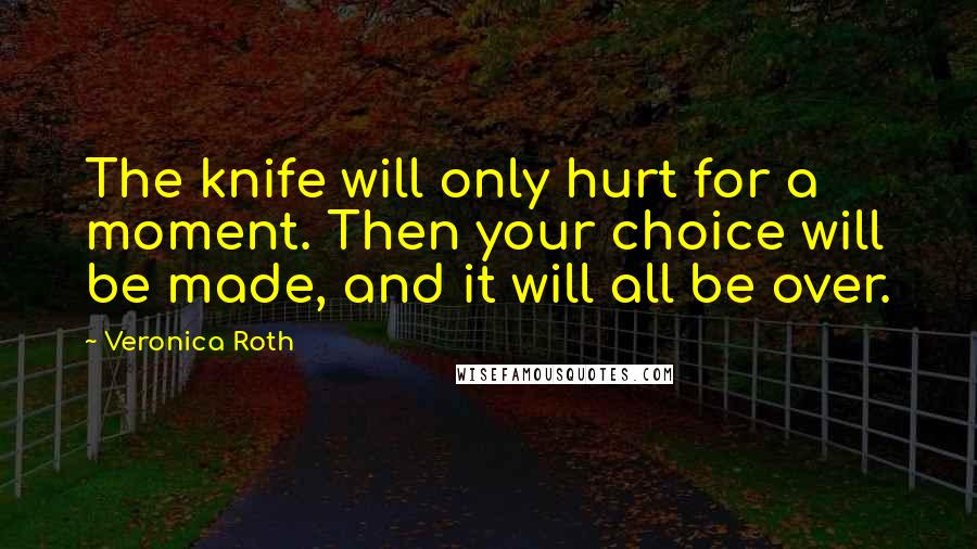 Veronica Roth Quotes: The knife will only hurt for a moment. Then your choice will be made, and it will all be over.