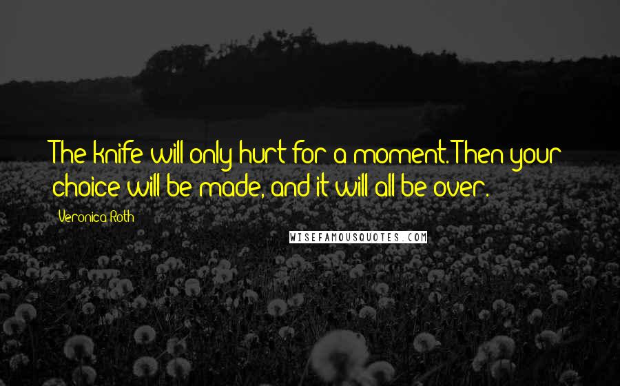 Veronica Roth Quotes: The knife will only hurt for a moment. Then your choice will be made, and it will all be over.