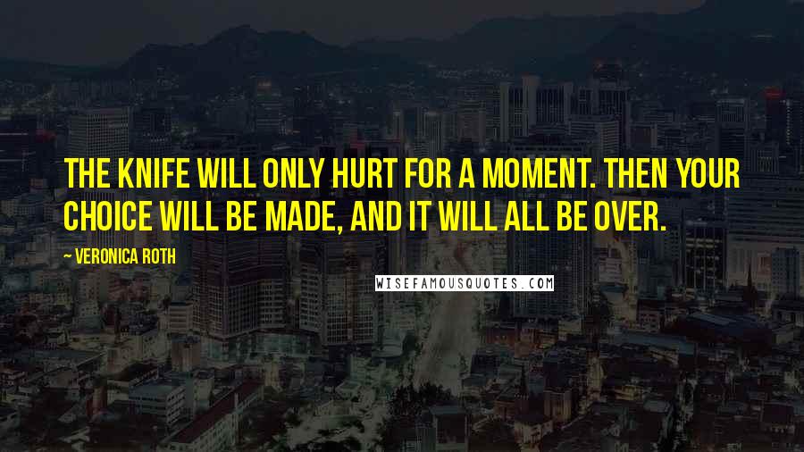 Veronica Roth Quotes: The knife will only hurt for a moment. Then your choice will be made, and it will all be over.