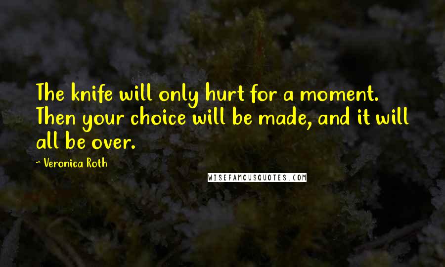 Veronica Roth Quotes: The knife will only hurt for a moment. Then your choice will be made, and it will all be over.