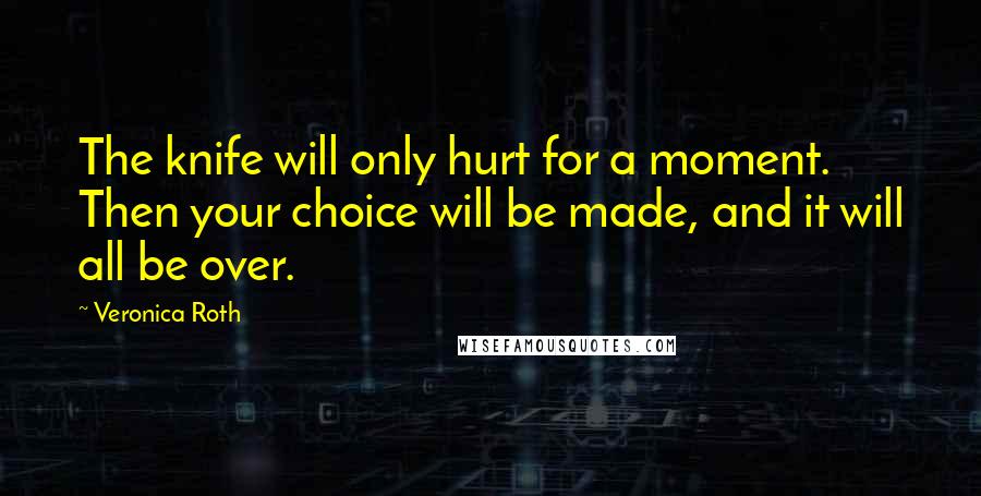 Veronica Roth Quotes: The knife will only hurt for a moment. Then your choice will be made, and it will all be over.