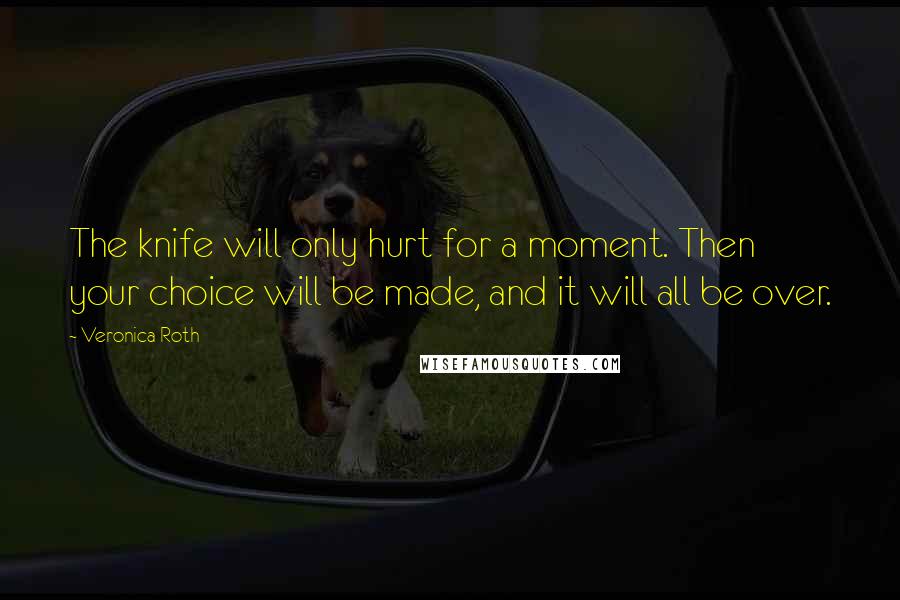 Veronica Roth Quotes: The knife will only hurt for a moment. Then your choice will be made, and it will all be over.