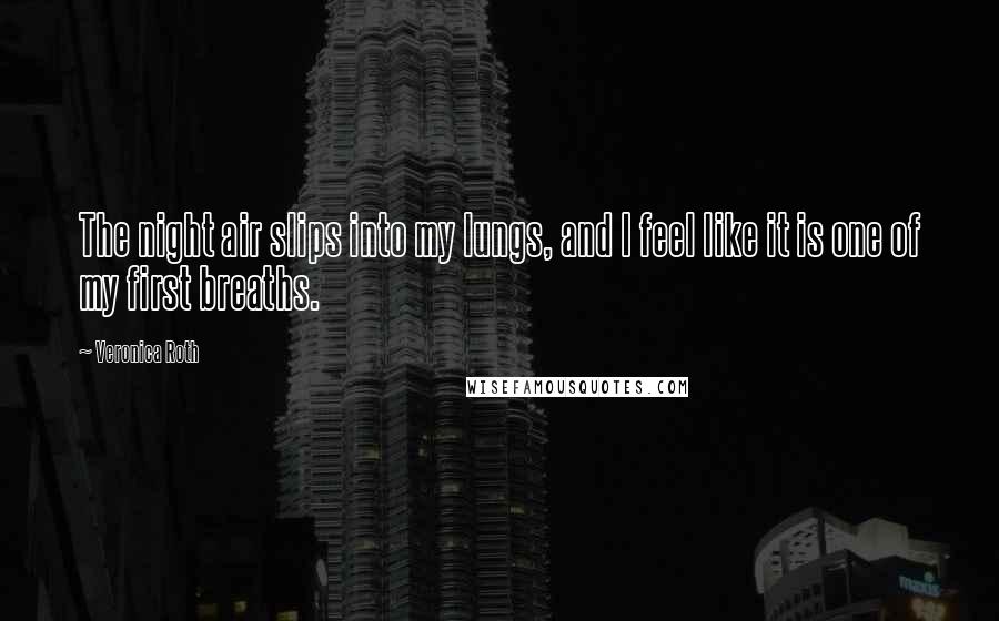 Veronica Roth Quotes: The night air slips into my lungs, and I feel like it is one of my first breaths.