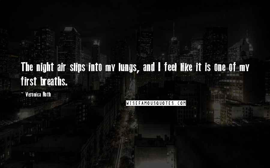 Veronica Roth Quotes: The night air slips into my lungs, and I feel like it is one of my first breaths.