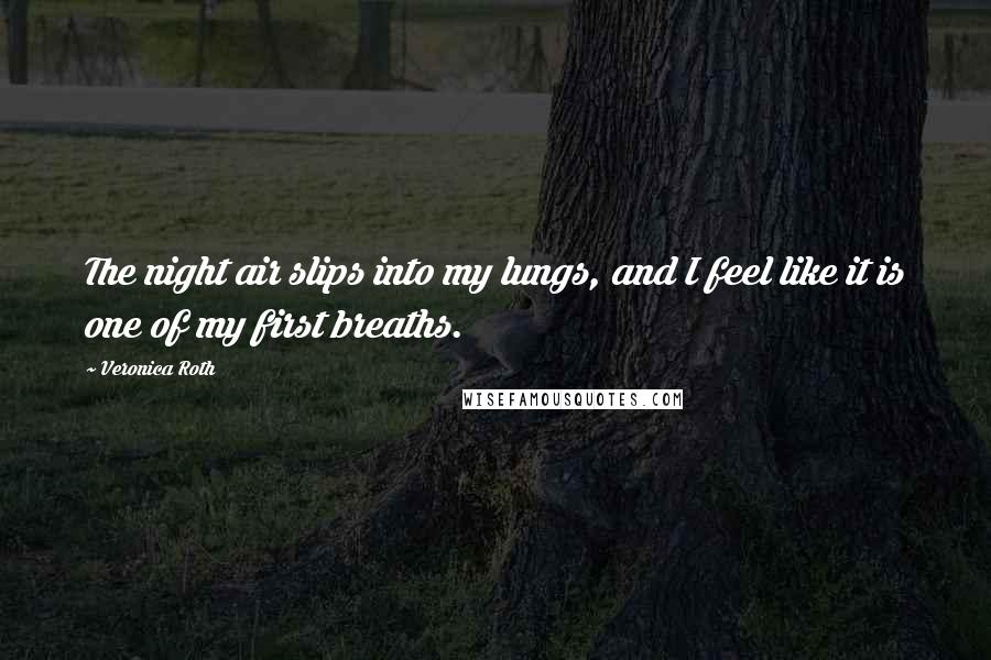 Veronica Roth Quotes: The night air slips into my lungs, and I feel like it is one of my first breaths.