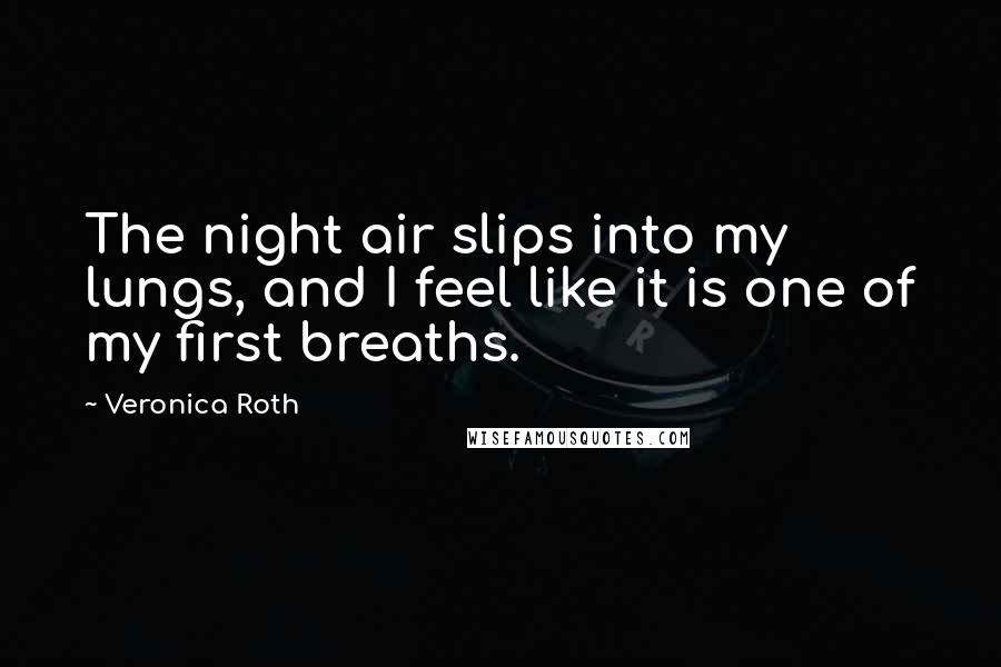 Veronica Roth Quotes: The night air slips into my lungs, and I feel like it is one of my first breaths.