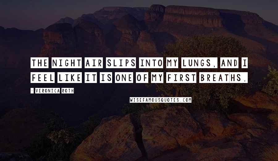 Veronica Roth Quotes: The night air slips into my lungs, and I feel like it is one of my first breaths.