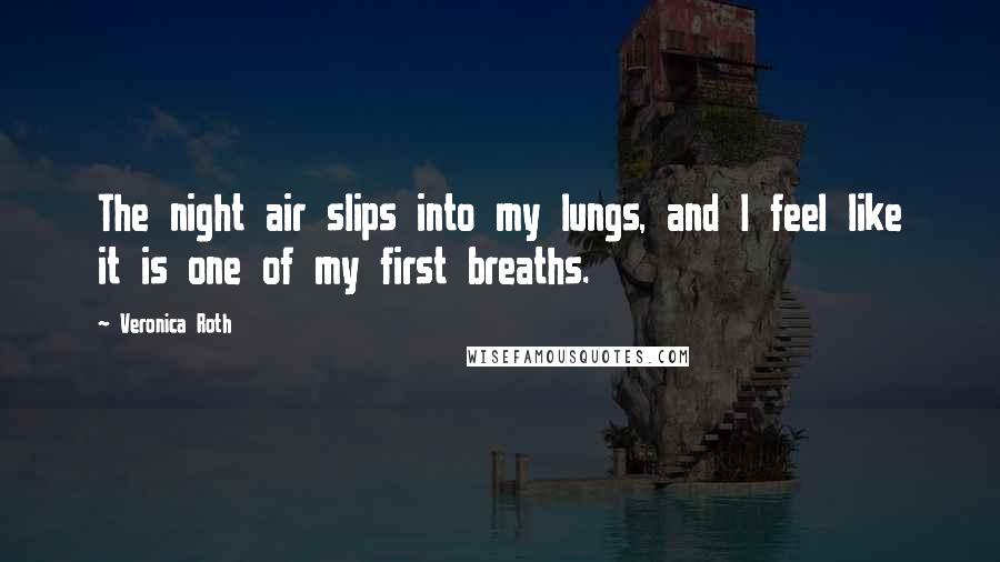 Veronica Roth Quotes: The night air slips into my lungs, and I feel like it is one of my first breaths.