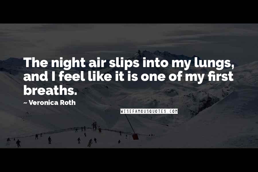 Veronica Roth Quotes: The night air slips into my lungs, and I feel like it is one of my first breaths.