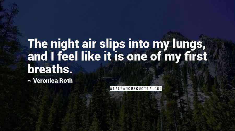 Veronica Roth Quotes: The night air slips into my lungs, and I feel like it is one of my first breaths.