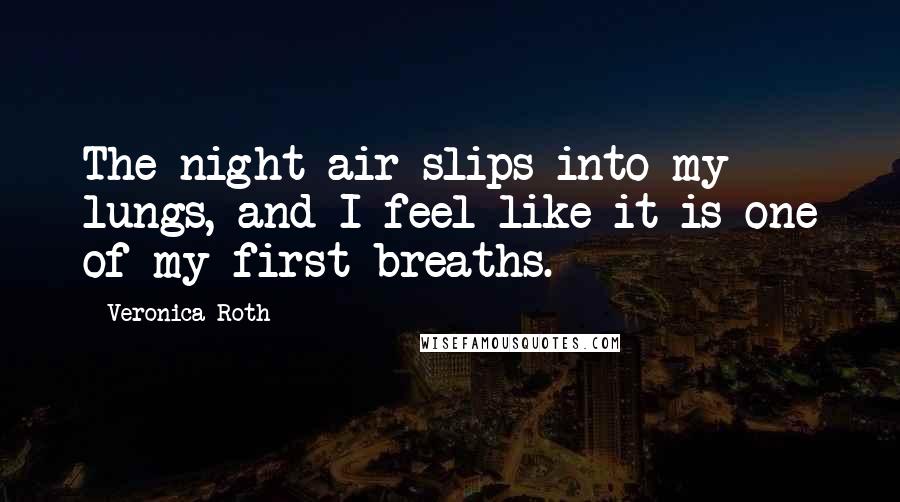 Veronica Roth Quotes: The night air slips into my lungs, and I feel like it is one of my first breaths.