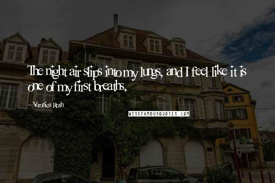 Veronica Roth Quotes: The night air slips into my lungs, and I feel like it is one of my first breaths.