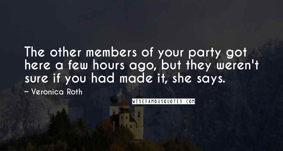 Veronica Roth Quotes: The other members of your party got here a few hours ago, but they weren't sure if you had made it, she says.