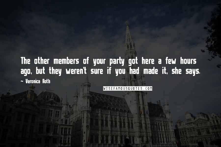 Veronica Roth Quotes: The other members of your party got here a few hours ago, but they weren't sure if you had made it, she says.