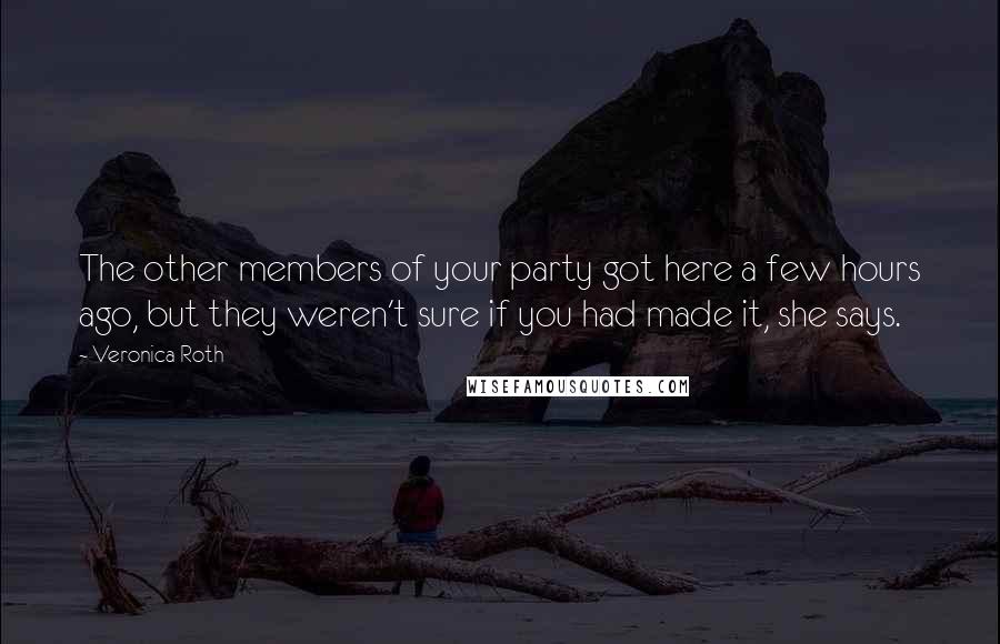 Veronica Roth Quotes: The other members of your party got here a few hours ago, but they weren't sure if you had made it, she says.