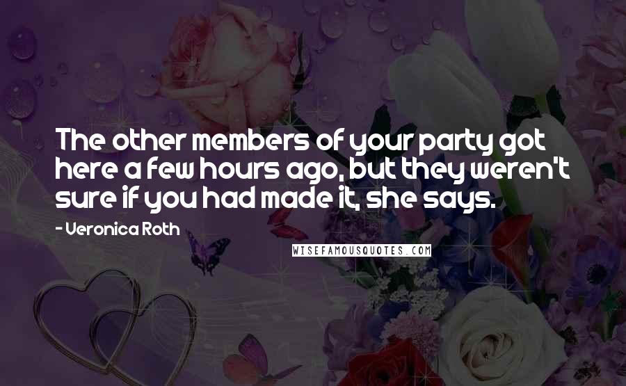 Veronica Roth Quotes: The other members of your party got here a few hours ago, but they weren't sure if you had made it, she says.