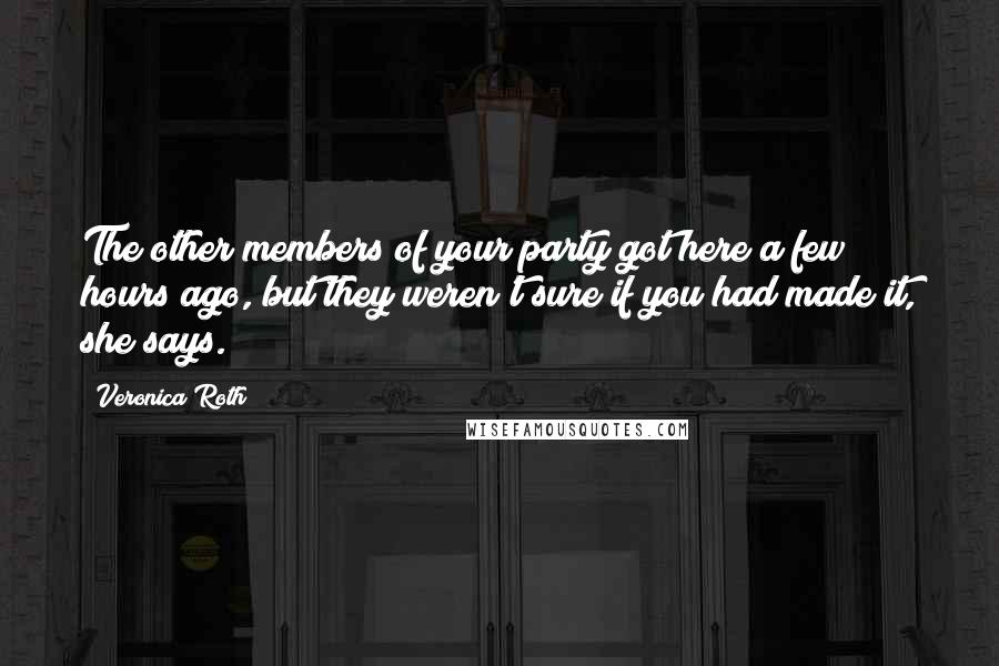 Veronica Roth Quotes: The other members of your party got here a few hours ago, but they weren't sure if you had made it, she says.