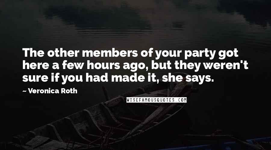 Veronica Roth Quotes: The other members of your party got here a few hours ago, but they weren't sure if you had made it, she says.