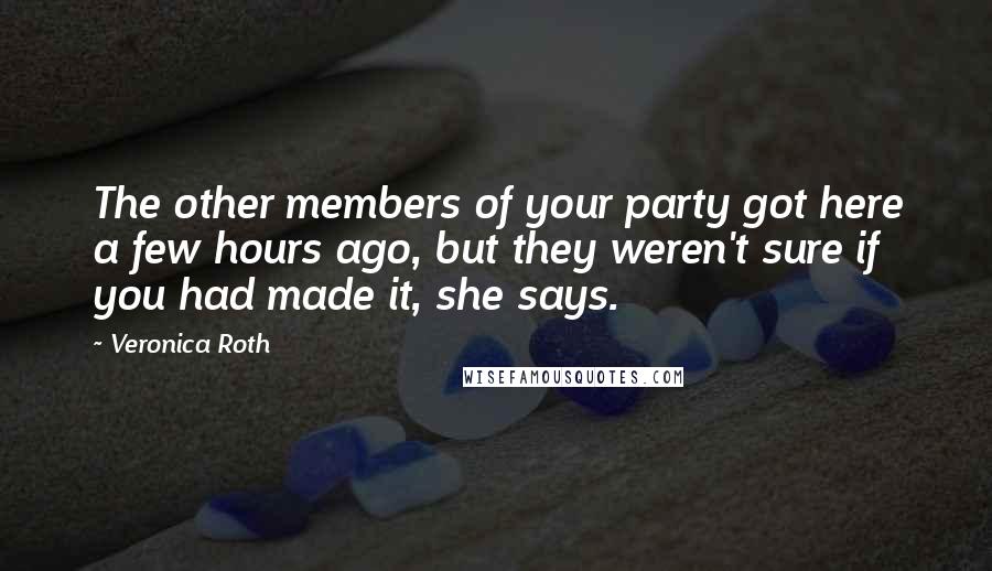 Veronica Roth Quotes: The other members of your party got here a few hours ago, but they weren't sure if you had made it, she says.