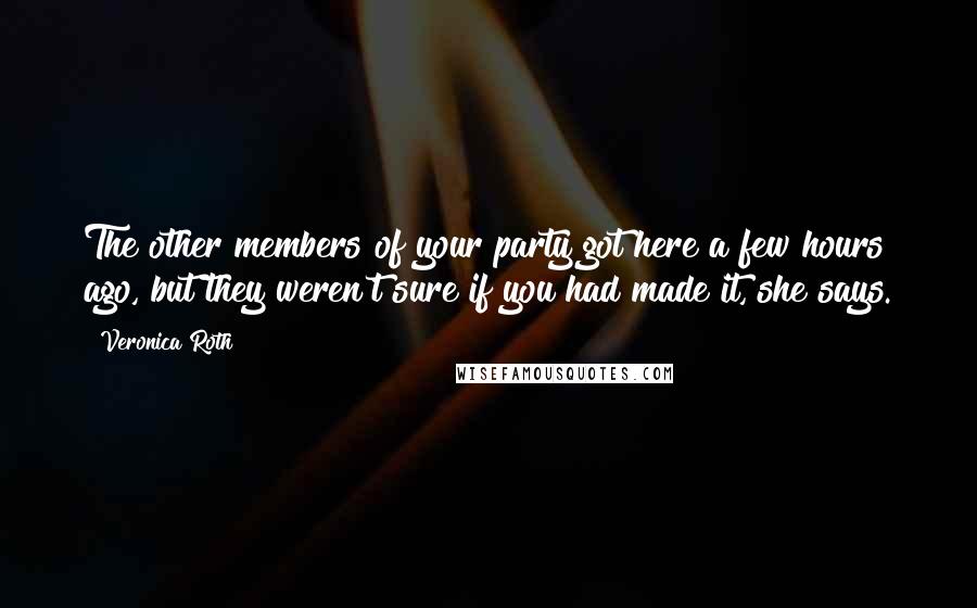Veronica Roth Quotes: The other members of your party got here a few hours ago, but they weren't sure if you had made it, she says.