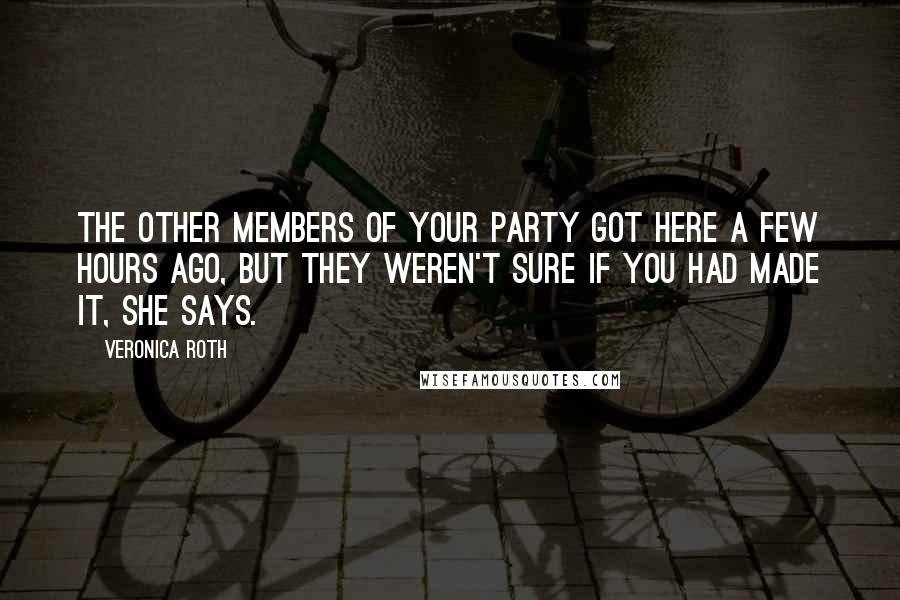 Veronica Roth Quotes: The other members of your party got here a few hours ago, but they weren't sure if you had made it, she says.