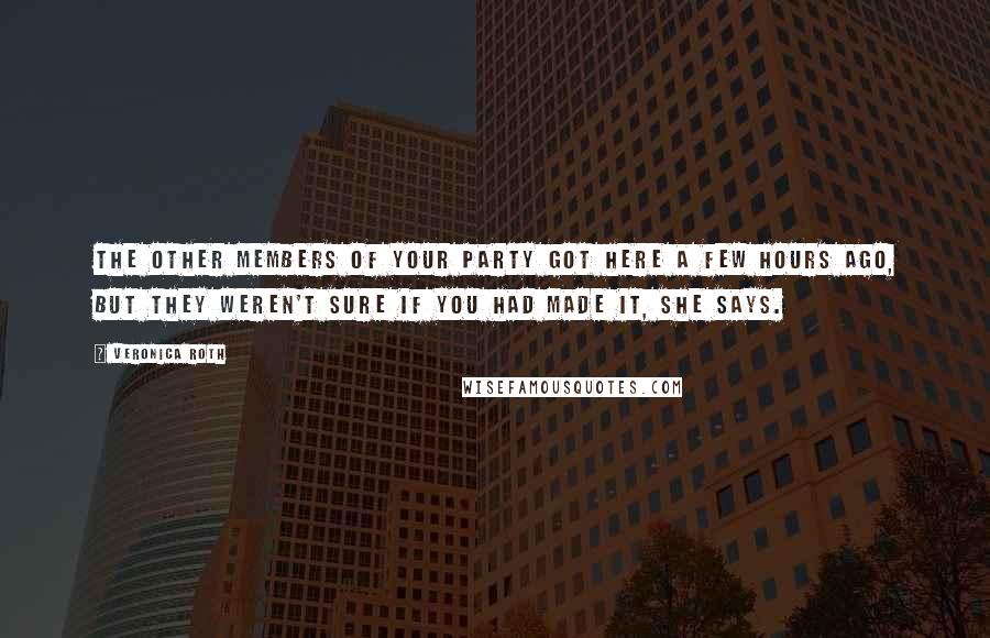 Veronica Roth Quotes: The other members of your party got here a few hours ago, but they weren't sure if you had made it, she says.