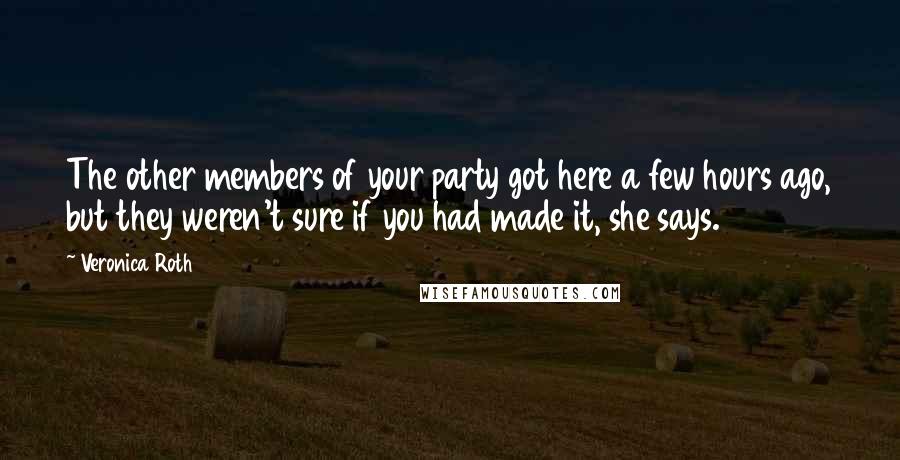 Veronica Roth Quotes: The other members of your party got here a few hours ago, but they weren't sure if you had made it, she says.