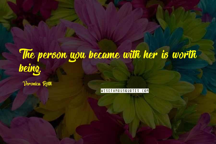 Veronica Roth Quotes: The person you became with her is worth being.