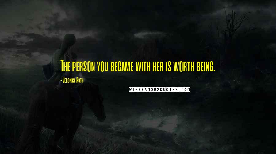 Veronica Roth Quotes: The person you became with her is worth being.