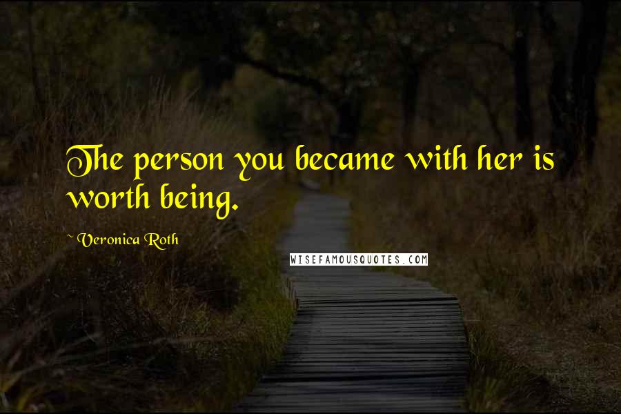 Veronica Roth Quotes: The person you became with her is worth being.