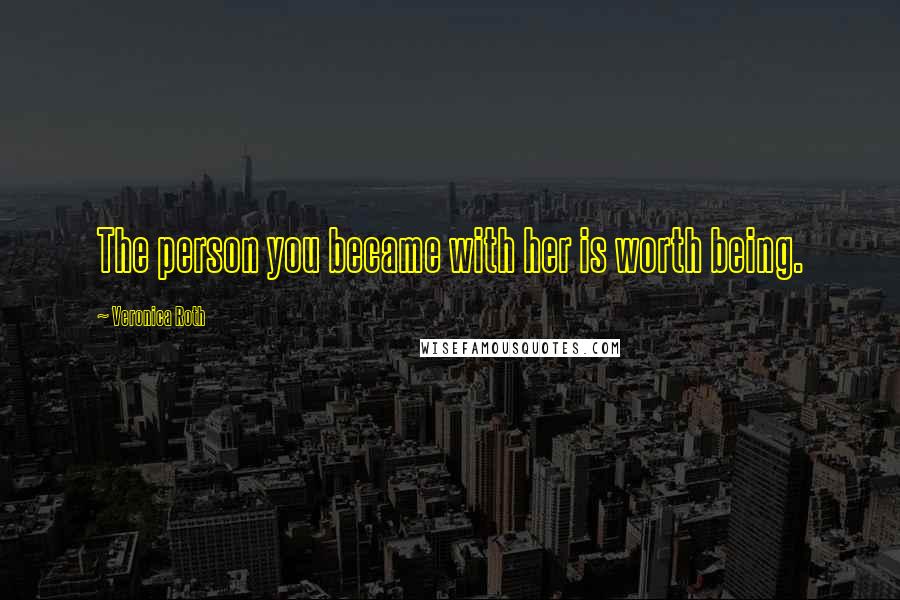 Veronica Roth Quotes: The person you became with her is worth being.