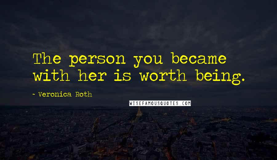 Veronica Roth Quotes: The person you became with her is worth being.