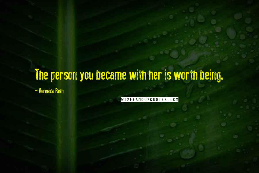 Veronica Roth Quotes: The person you became with her is worth being.