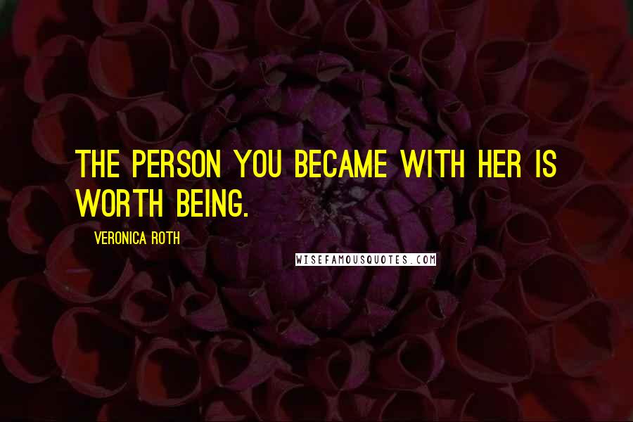 Veronica Roth Quotes: The person you became with her is worth being.